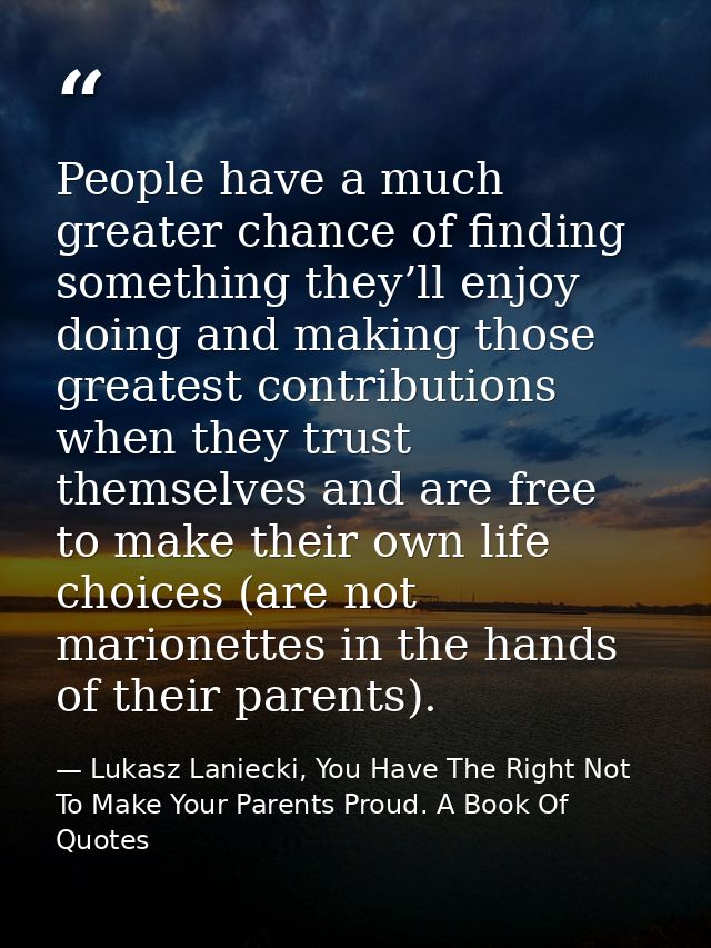 People have a much greater chance of finding something they’ll enjoy doing and making those greatest contributions when  — Lukasz Laniecki, You Have The Right Not To Make Your Parents Proud. A Book Of Quotes