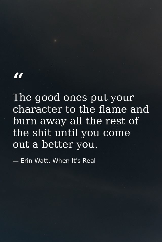 The good ones put your character to the flame and burn away all the rest of the shit until you come out a better you. — Erin Watt, When It's Real