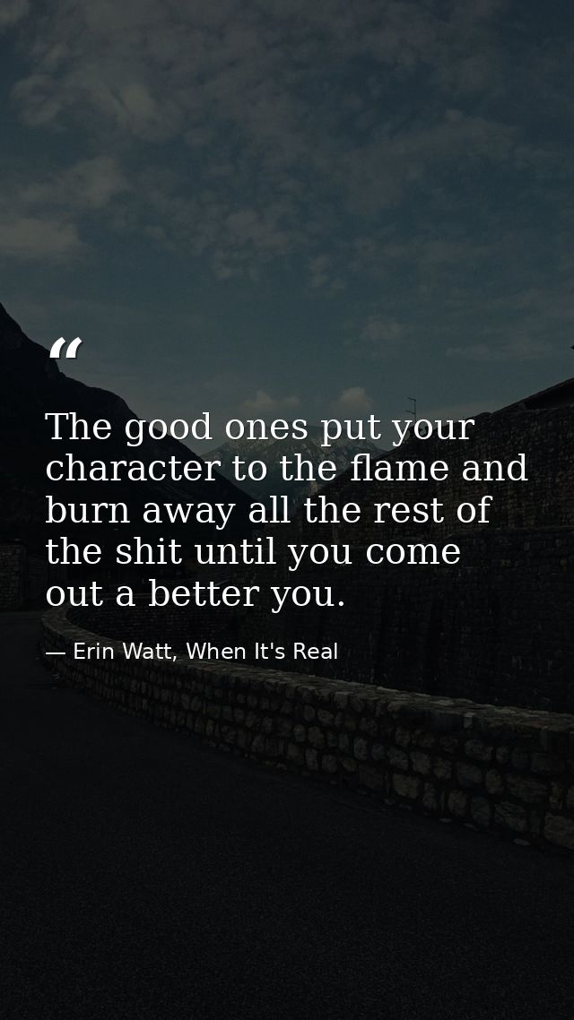 The good ones put your character to the flame and burn away all the rest of the shit until you come out a better you. — Erin Watt, When It's Real