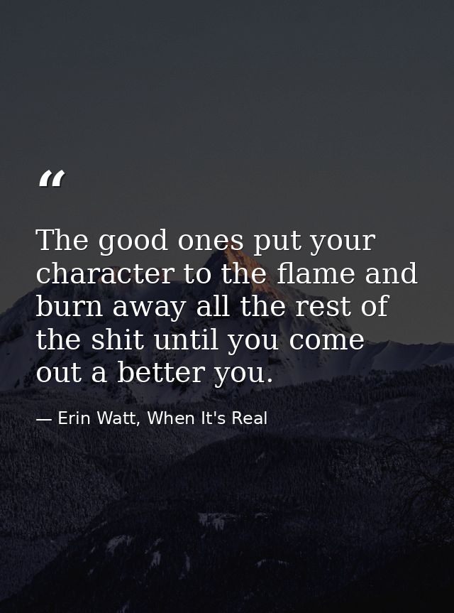 The good ones put your character to the flame and burn away all the rest of the shit until you come out a better you. — Erin Watt, When It's Real