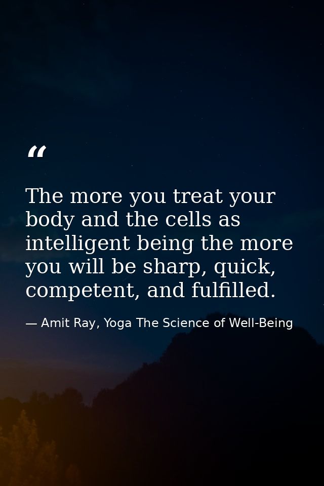 The more you treat your body and the cells as intelligent being the more you will be sharp, quick, competent, and fulfil — Amit Ray, Yoga The Science of Well-Being