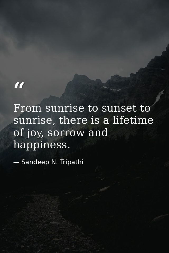 From sunrise to sunset to sunrise, there is a lifetime of joy, sorrow and happiness. — Sandeep N. Tripathi