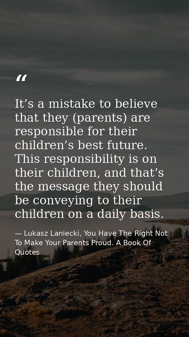 It’s a mistake to believe that they (parents) are responsible for their children’s best future. This responsibility is o — Lukasz Laniecki, You Have The Right Not To Make Your Parents Proud. A Book Of Quotes