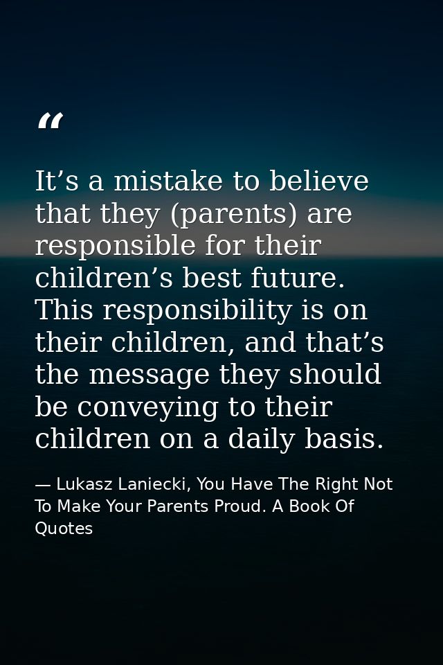 It’s a mistake to believe that they (parents) are responsible for their children’s best future. This responsibility is o — Lukasz Laniecki, You Have The Right Not To Make Your Parents Proud. A Book Of Quotes