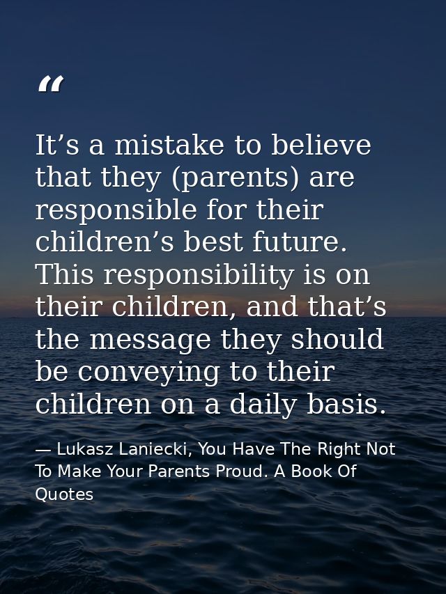 It’s a mistake to believe that they (parents) are responsible for their children’s best future. This responsibility is o — Lukasz Laniecki, You Have The Right Not To Make Your Parents Proud. A Book Of Quotes