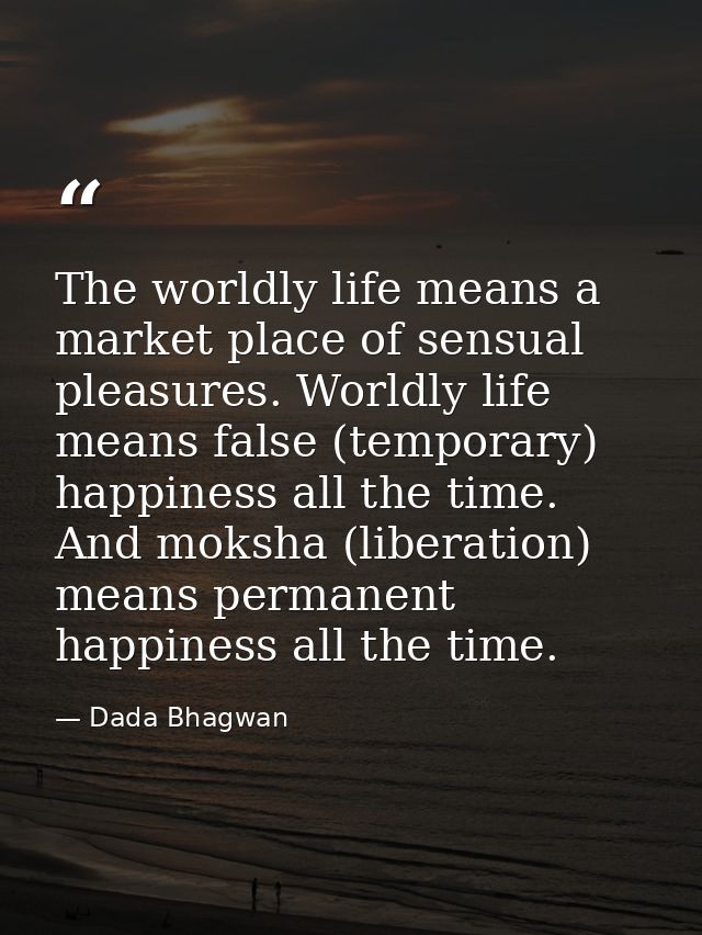 The worldly life means a market place of sensual pleasures. Worldly life means false (temporary) happiness all the time. — Dada Bhagwan