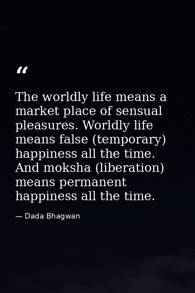 The worldly life means a market place of sensual pleasures. Worldly life means false (temporary) happiness all the time. — Dada Bhagwan
