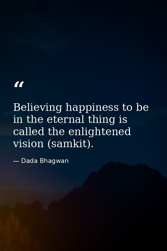 Believing happiness to be in the eternal thing is called the enlightened vision (samkit). — Dada Bhagwan