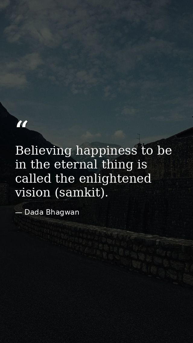 Believing happiness to be in the eternal thing is called the enlightened vision (samkit). — Dada Bhagwan