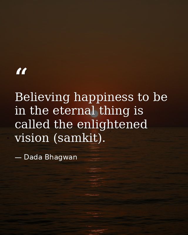 Believing happiness to be in the eternal thing is called the enlightened vision (samkit). — Dada Bhagwan