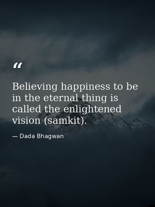 Believing happiness to be in the eternal thing is called the enlightened vision (samkit). — Dada Bhagwan