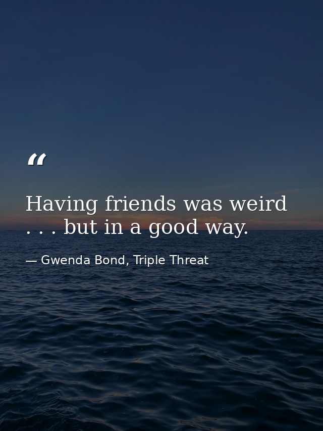 Having friends was weird . . . but in a good way. — Gwenda Bond, Triple Threat