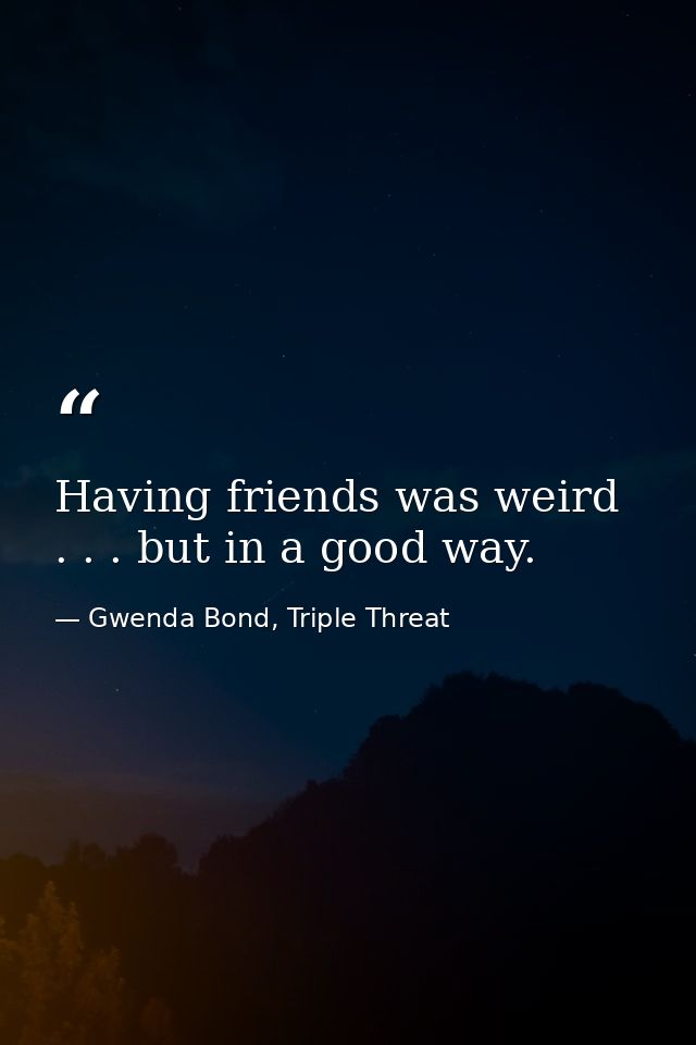 Having friends was weird . . . but in a good way. — Gwenda Bond, Triple Threat