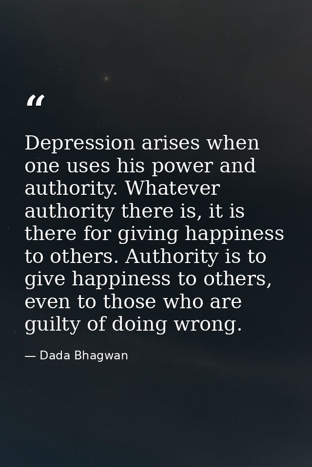 Depression arises when one uses his power and authority. Whatever authority there is, it is there for giving happiness t — Dada Bhagwan