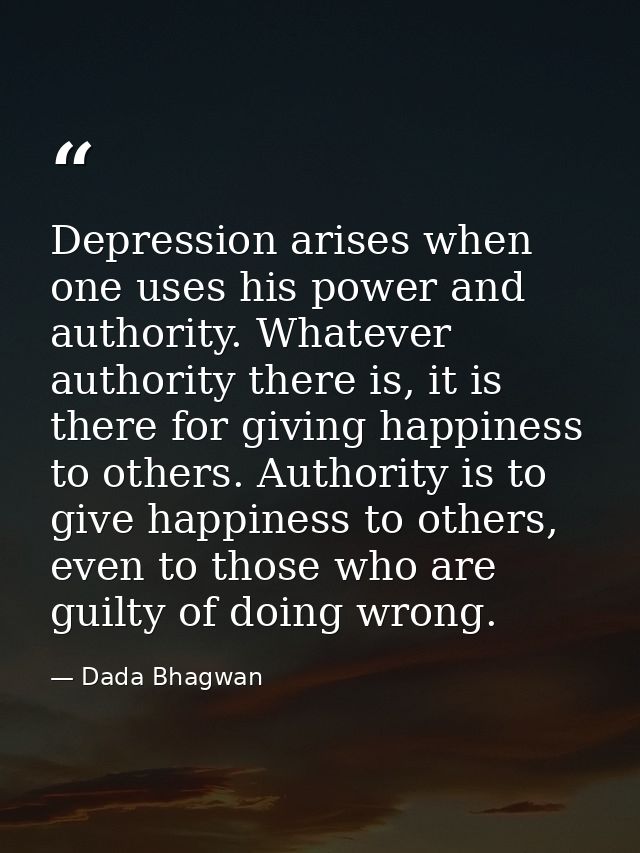 Depression arises when one uses his power and authority. Whatever authority there is, it is there for giving happiness t — Dada Bhagwan