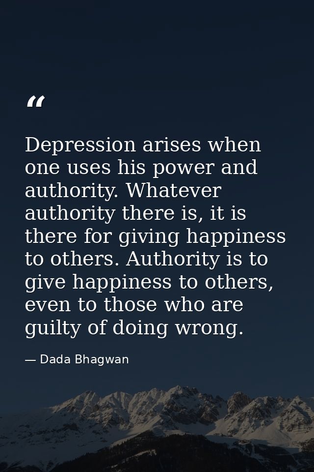 Depression arises when one uses his power and authority. Whatever authority there is, it is there for giving happiness t — Dada Bhagwan
