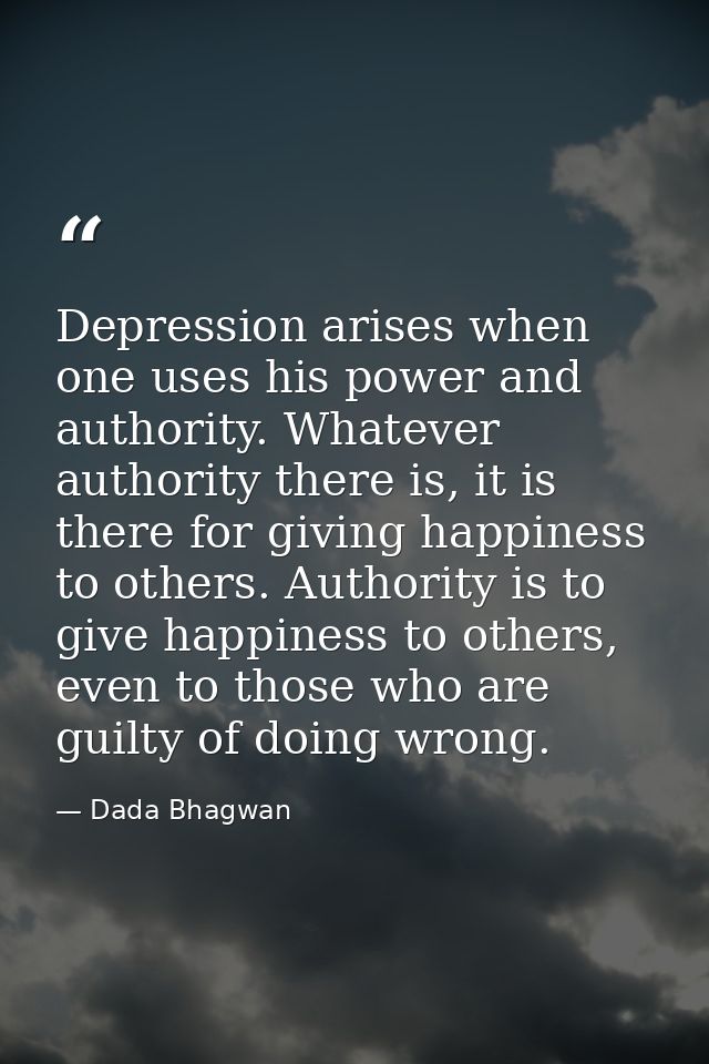 Depression arises when one uses his power and authority. Whatever authority there is, it is there for giving happiness t — Dada Bhagwan