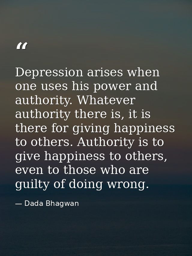 Depression arises when one uses his power and authority. Whatever authority there is, it is there for giving happiness t — Dada Bhagwan