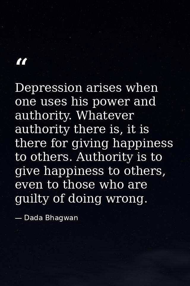 Depression arises when one uses his power and authority. Whatever authority there is, it is there for giving happiness t — Dada Bhagwan