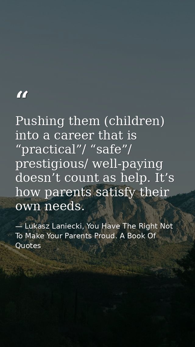 Pushing them (children) into a career that is “practical”/ “safe”/ prestigious/ well-paying doesn’t count as help. It’s  — Lukasz Laniecki, You Have The Right Not To Make Your Parents Proud. A Book Of Quotes