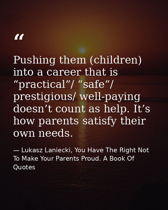 Pushing them (children) into a career that is “practical”/ “safe”/ prestigious/ well-paying doesn’t count as help. It’s  — Lukasz Laniecki, You Have The Right Not To Make Your Parents Proud. A Book Of Quotes