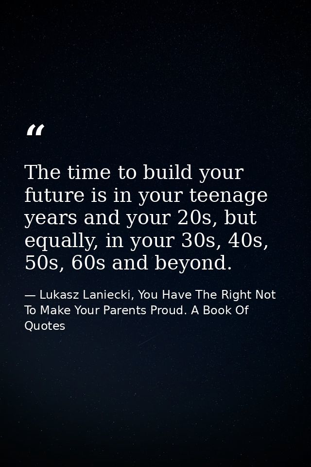The time to build your future is in your teenage years and your 20s, but equally, in your 30s, 40s, 50s, 60s and beyond. — Lukasz Laniecki, You Have The Right Not To Make Your Parents Proud. A Book Of Quotes