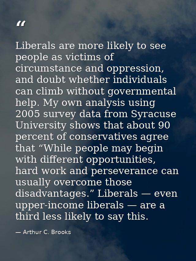 Liberals are more likely to see people as victims of circumstance and oppression, and doubt whether individuals can clim — Arthur C. Brooks
