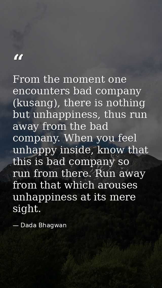 From the moment one encounters bad company (kusang), there is nothing but unhappiness, thus run away from the bad compan — Dada Bhagwan