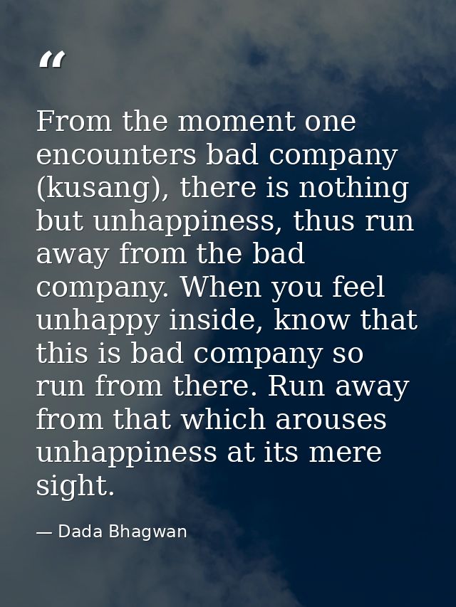 From the moment one encounters bad company (kusang), there is nothing but unhappiness, thus run away from the bad compan — Dada Bhagwan