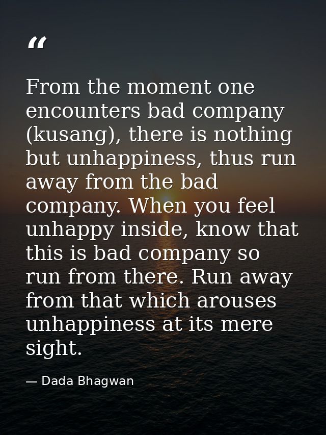 From the moment one encounters bad company (kusang), there is nothing but unhappiness, thus run away from the bad compan — Dada Bhagwan