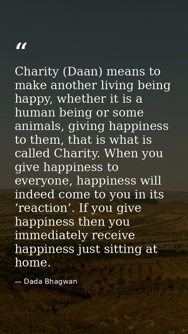 Charity (Daan) means to make another living being happy, whether it is a human being or some animals, giving happiness t — Dada Bhagwan