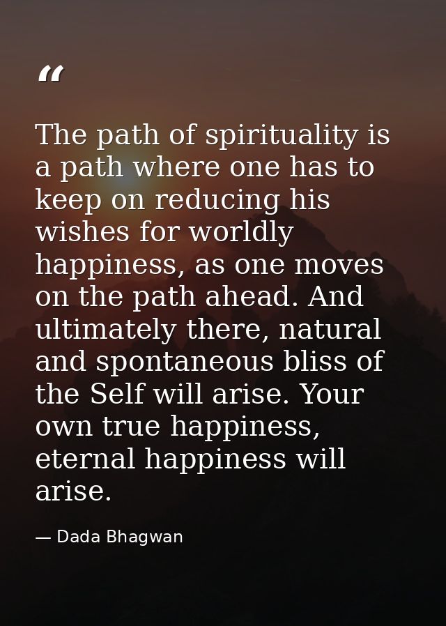 The path of spirituality is a path where one has to keep on reducing his wishes for worldly happiness, as one moves on t — Dada Bhagwan