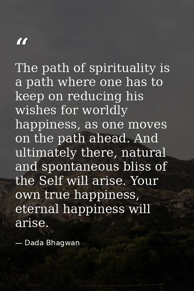 The path of spirituality is a path where one has to keep on reducing his wishes for worldly happiness, as one moves on t — Dada Bhagwan