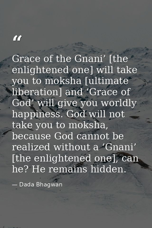Grace of the Gnani’ [the enlightened one] will take you to moksha [ultimate liberation] and ‘Grace of God’ will give you — Dada Bhagwan