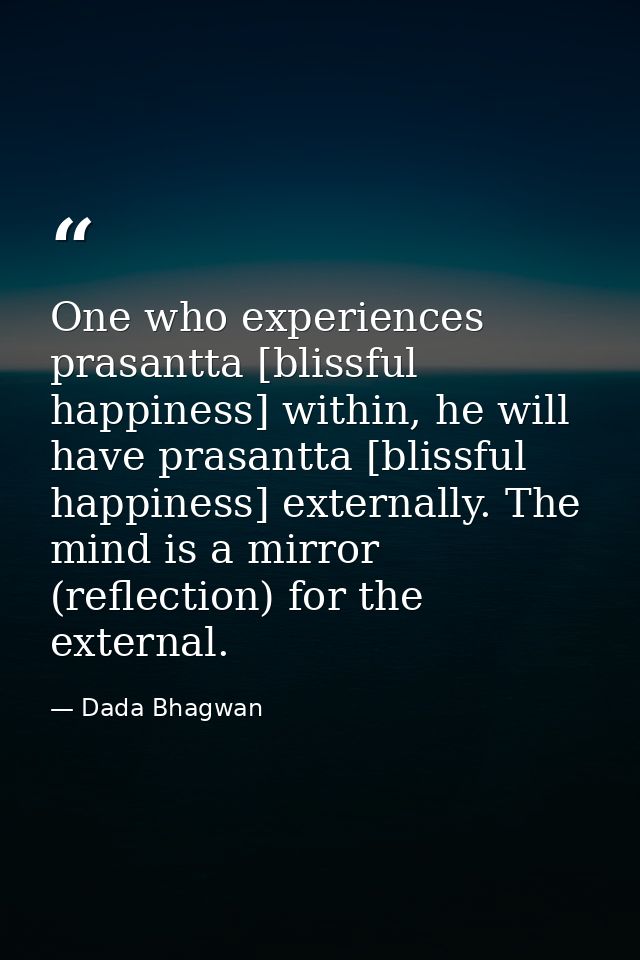 One who experiences prasantta [blissful happiness] within, he will have prasantta [blissful happiness] externally. The m — Dada Bhagwan