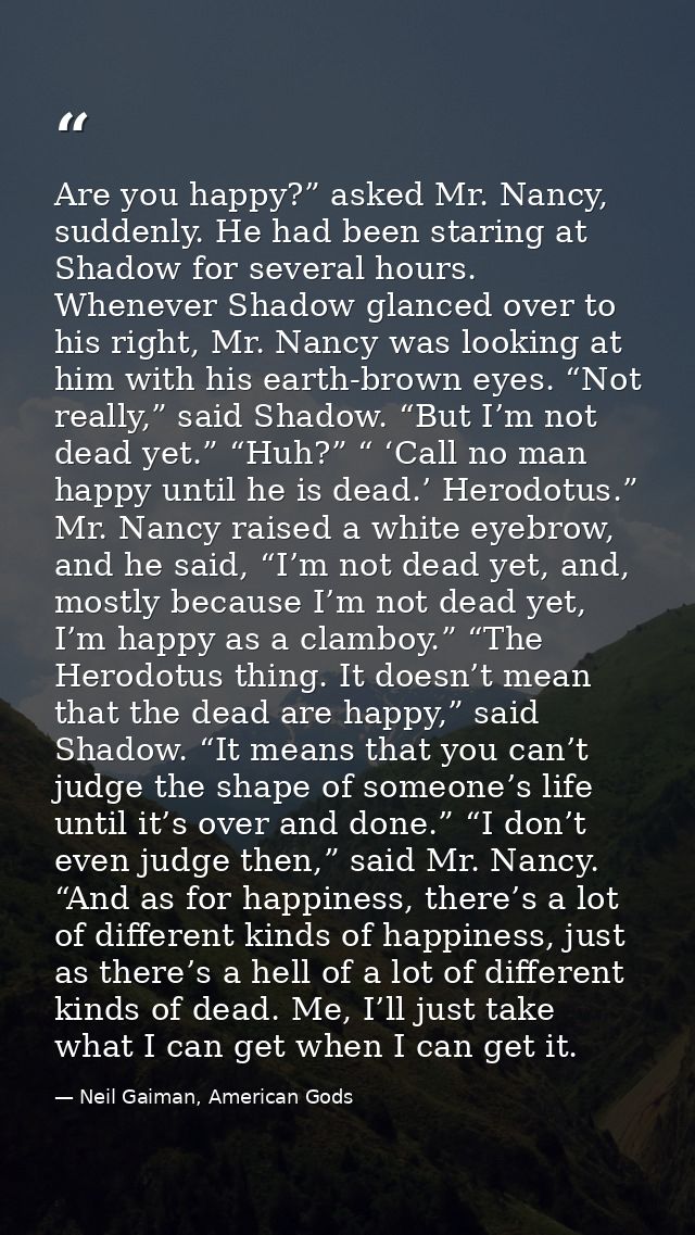 Are you happy?” asked Mr. Nancy, suddenly. He had been staring at Shadow for several hours. Whenever Shadow glanced over — Neil Gaiman, American Gods