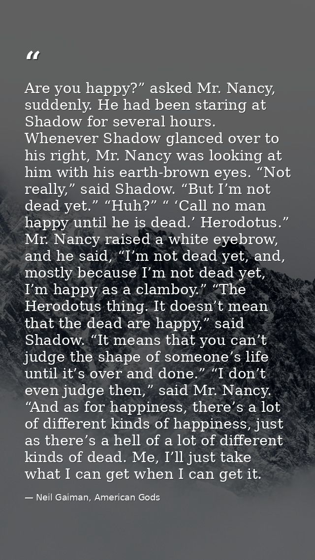 Are you happy?” asked Mr. Nancy, suddenly. He had been staring at Shadow for several hours. Whenever Shadow glanced over — Neil Gaiman, American Gods