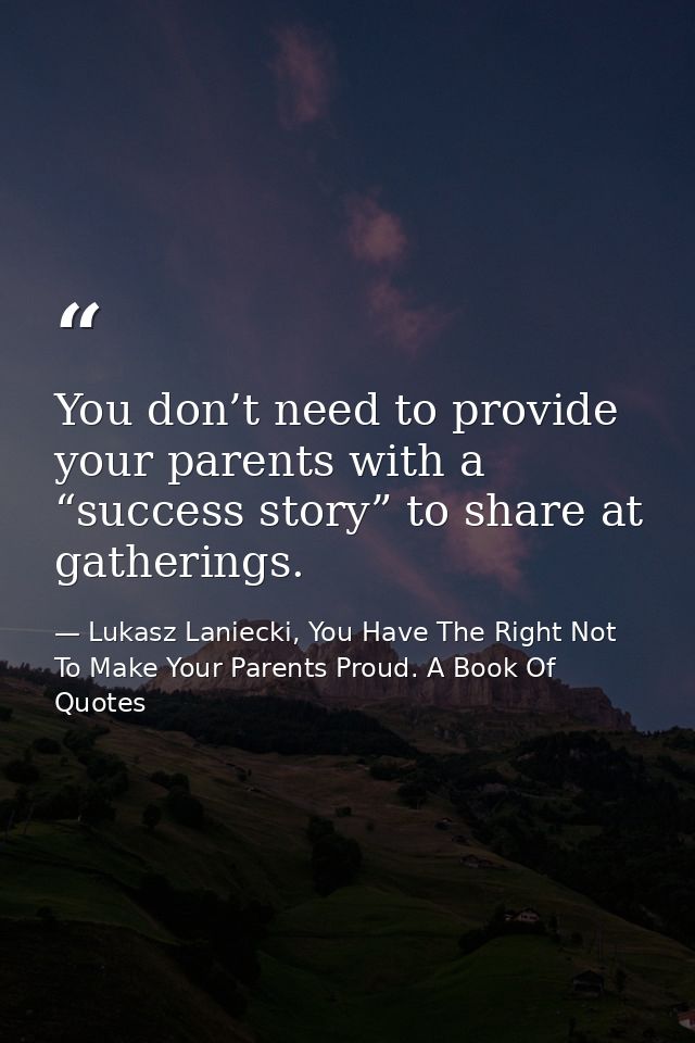You don’t need to provide your parents with a “success story” to share at gatherings. — Lukasz Laniecki, You Have The Right Not To Make Your Parents Proud. A Book Of Quotes