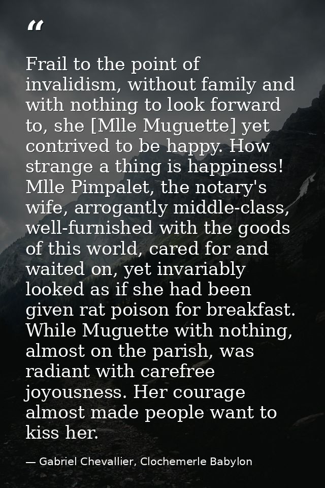 Frail to the point of invalidism, without family and with nothing to look forward to, she [Mlle Muguette] yet contrived  — Gabriel Chevallier, Clochemerle Babylon