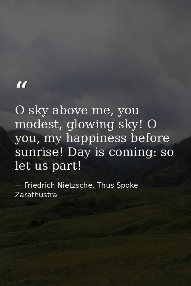 O sky above me, you modest, glowing sky! O you, my happiness before sunrise! Day is coming: so let us part! — Friedrich Nietzsche, Thus Spoke Zarathustra