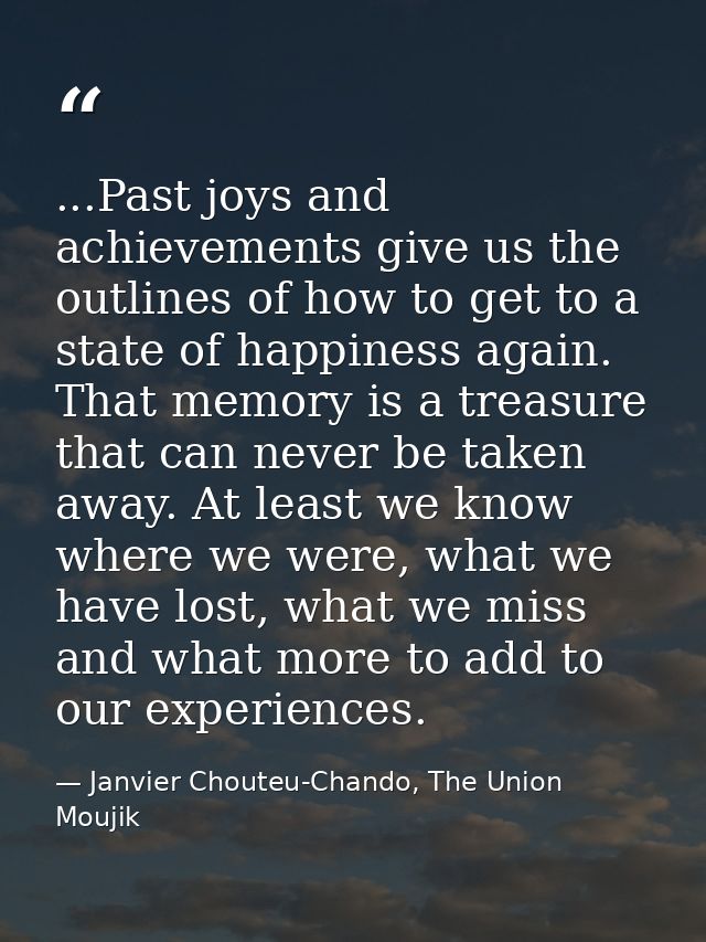 ...Past joys and achievements give us the outlines of how to get to a state of happiness again. That memory is a treasur — Janvier Chouteu-Chando, The Union Moujik