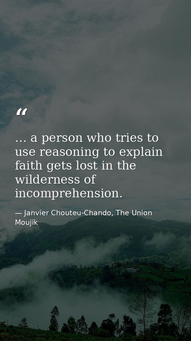 … a person who tries to use reasoning to explain faith gets lost in the wilderness of incomprehension. — Janvier Chouteu-Chando, The Union Moujik