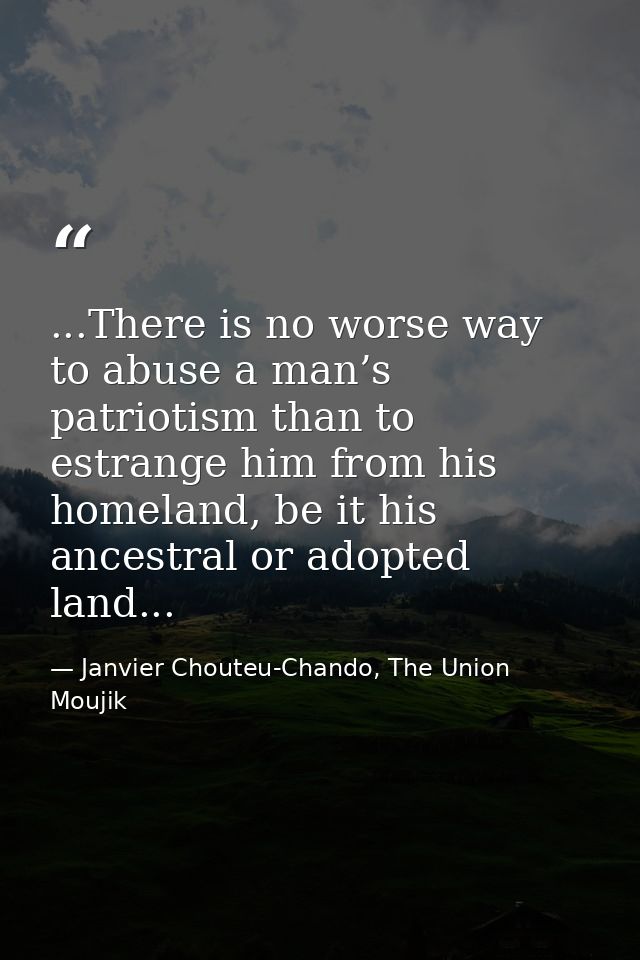 ...There is no worse way to abuse a man’s patriotism than to estrange him from his homeland, be it his ancestral or adop — Janvier Chouteu-Chando, The Union Moujik