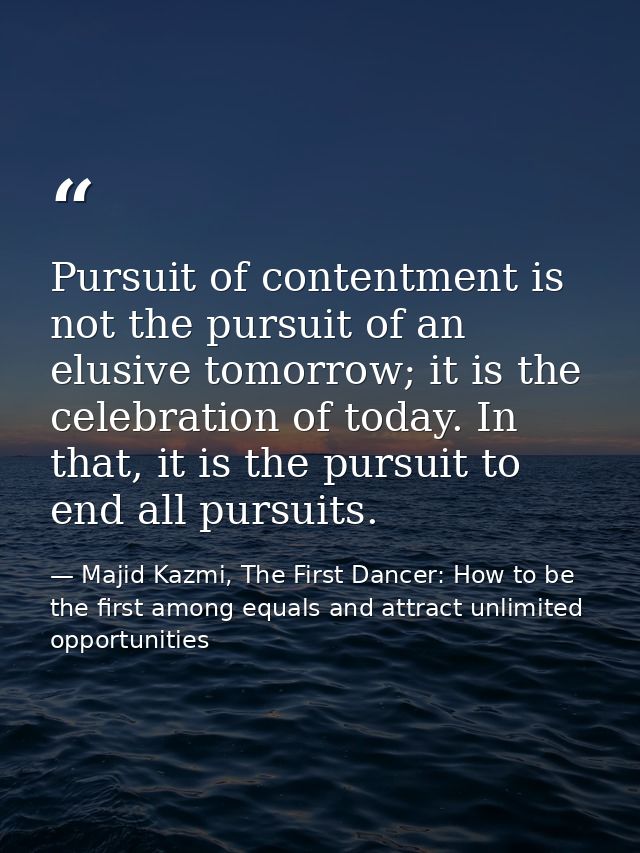 Pursuit of contentment is not the pursuit of an elusive tomorrow; it is the celebration of today. In that, it is the pur — Majid Kazmi, The First Dancer: How to be the first among equals and attract unlimited opportunities
