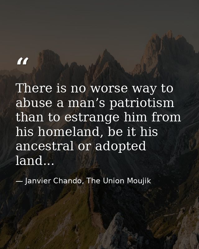 There is no worse way to abuse a man’s patriotism than to estrange him from his homeland, be it his ancestral or adopted — Janvier Chando, The Union Moujik