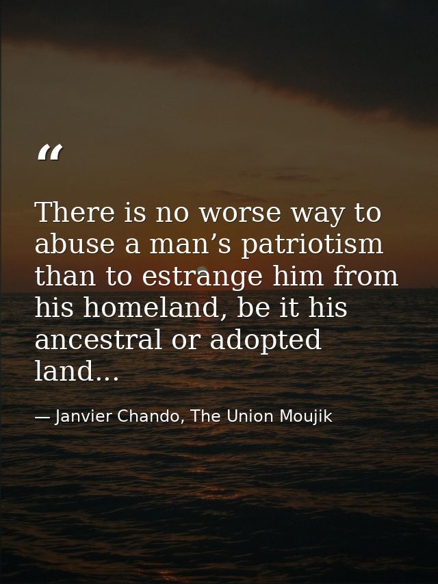 There is no worse way to abuse a man’s patriotism than to estrange him from his homeland, be it his ancestral or adopted — Janvier Chando, The Union Moujik