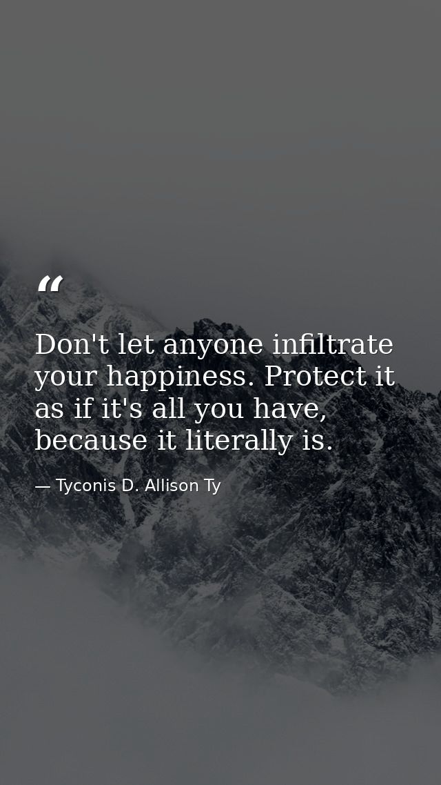 Don't let anyone infiltrate your happiness. Protect it as if it's all you have, because it literally is. — Tyconis D. Allison Ty