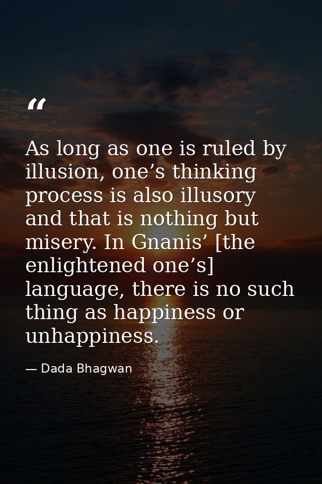 As long as one is ruled by illusion, one’s thinking process is also illusory and that is nothing but misery. In Gnanis’  — Dada Bhagwan