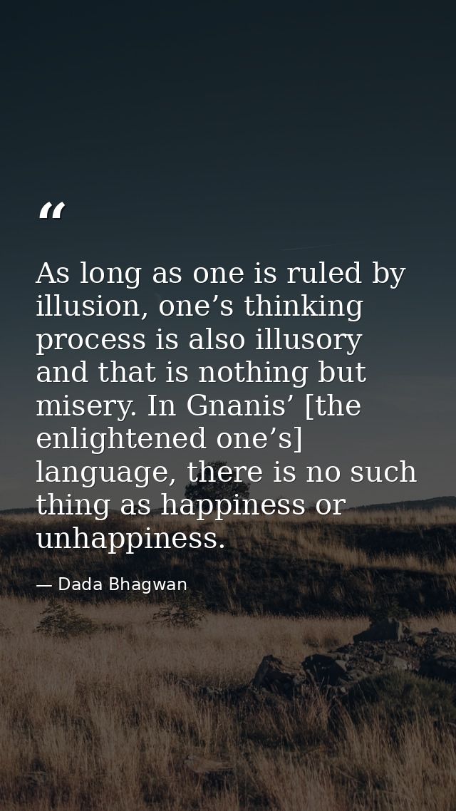 As long as one is ruled by illusion, one’s thinking process is also illusory and that is nothing but misery. In Gnanis’  — Dada Bhagwan