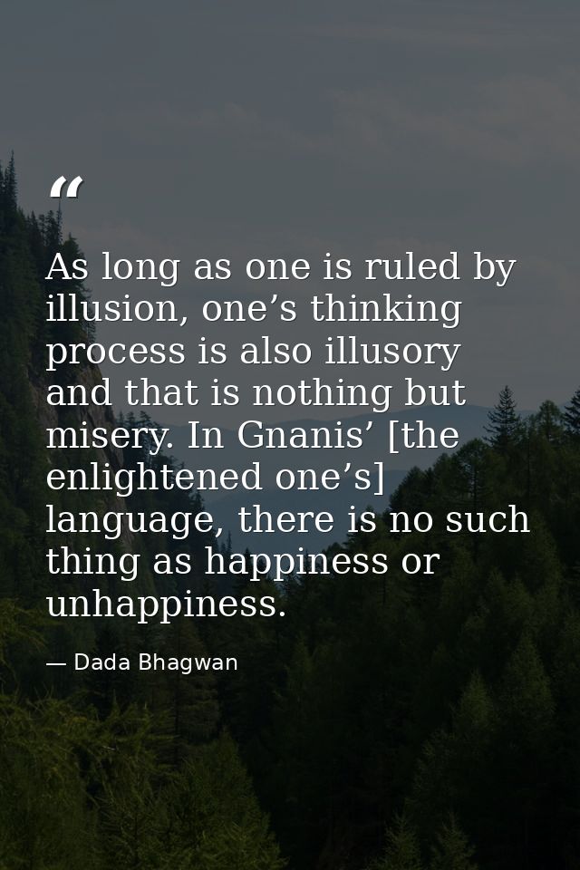 As long as one is ruled by illusion, one’s thinking process is also illusory and that is nothing but misery. In Gnanis’  — Dada Bhagwan